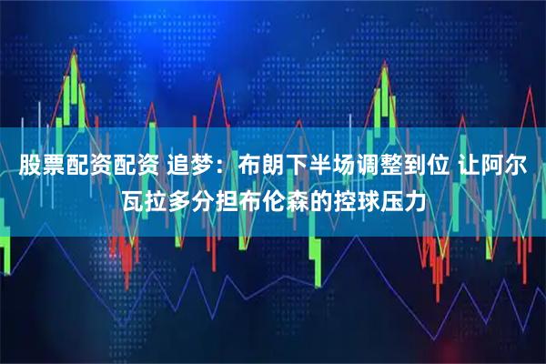 股票配资配资 追梦：布朗下半场调整到位 让阿尔瓦拉多分担布伦森的控球压力