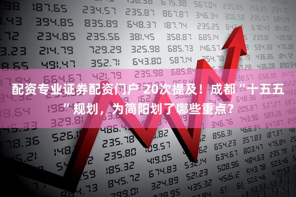 配资专业证券配资门户 20次提及！成都“十五五”规划，为简阳划了哪些重点？