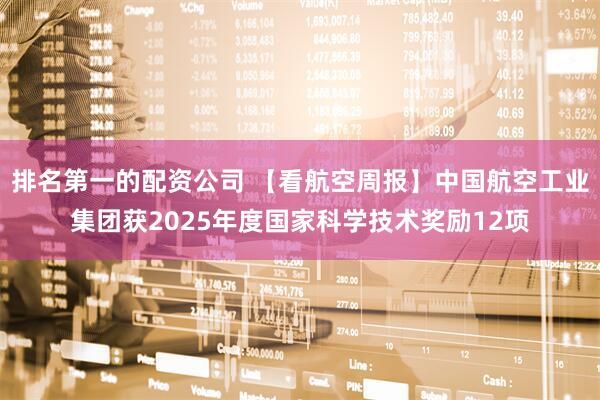 排名第一的配资公司 【看航空周报】中国航空工业集团获2025年度国家科学技术奖励12项