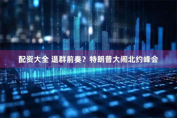 配资大全 退群前奏？特朗普大闹北约峰会