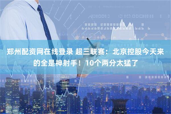 郑州配资网在线登录 超三联赛：北京控股今天来的全是神射手！10个两分太猛了
