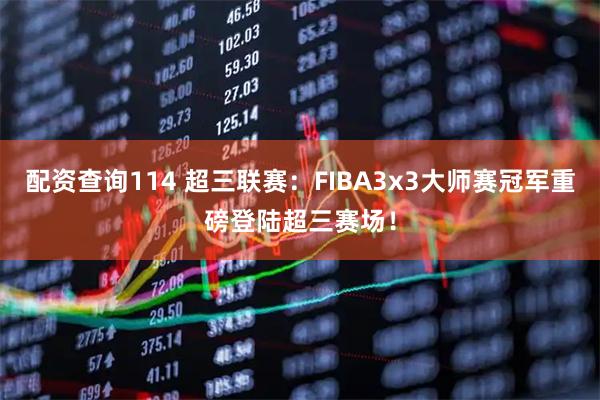 配资查询114 超三联赛：FIBA3x3大师赛冠军重磅登陆超三赛场！