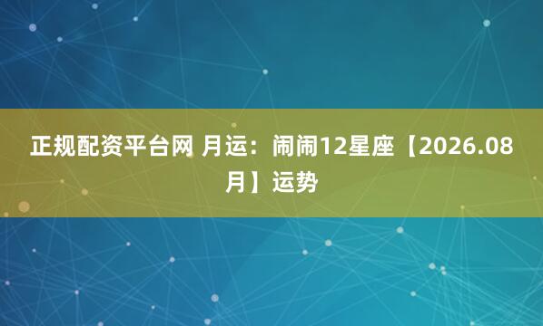 正规配资平台网 月运：闹闹12星座【2026.08月】运势