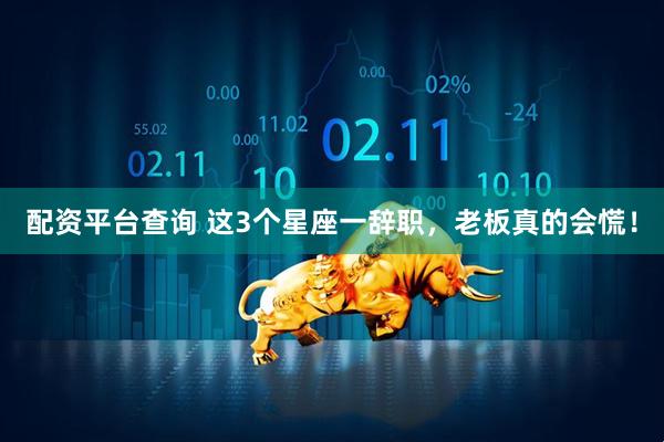配资平台查询 这3个星座一辞职,老板真的会慌!