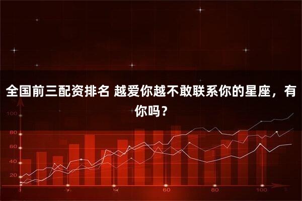 全国前三配资排名 越爱你越不敢联系你的星座，有你吗？