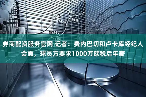 券商配资服务官网 记者：费内巴切和卢卡库经纪人会面，球员方要求1000万欧税后年薪