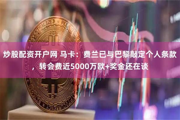 炒股配资开户网 马卡：费兰已与巴黎敲定个人条款，转会费近5000万欧+奖金还在谈