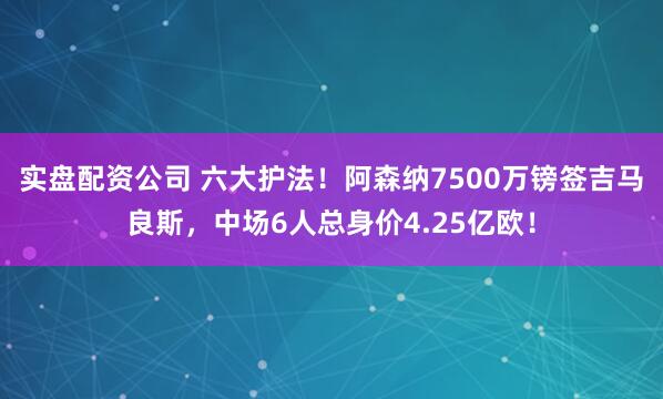 实盘配资公司 六大护法！阿森纳7500万镑签吉马良斯，中场6人总身价4.25亿欧！