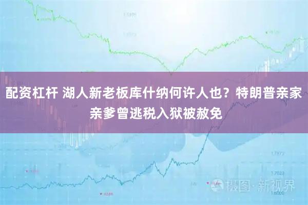 配资杠杆 湖人新老板库什纳何许人也？特朗普亲家 亲爹曾逃税入狱被赦免