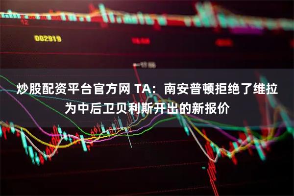 炒股配资平台官方网 TA：南安普顿拒绝了维拉为中后卫贝利斯开出的新报价