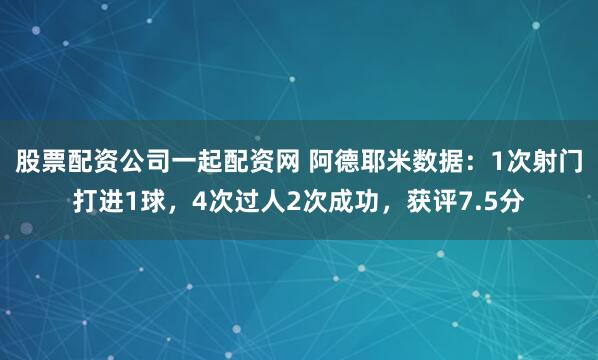 股票配资公司一起配资网 阿德耶米数据：1次射门打进1球，4次过人2次成功，获评7.5分