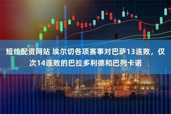 短线配资网站 埃尔切各项赛事对巴萨13连败，仅次14连败的巴拉多利德和巴列卡诺