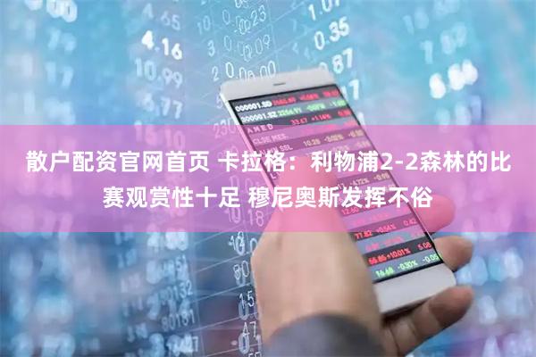 散户配资官网首页 卡拉格：利物浦2-2森林的比赛观赏性十足 穆尼奥斯发挥不俗
