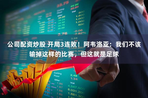 公司配资炒股 开局3连败！阿韦洛亚：我们不该输掉这样的比赛，但这就是足球