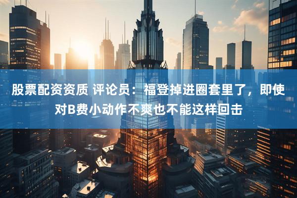 股票配资资质 评论员：福登掉进圈套里了，即使对B费小动作不爽也不能这样回击