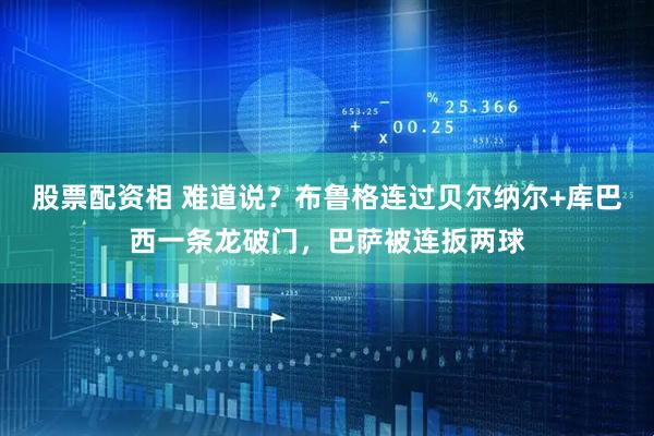 股票配资相 难道说？布鲁格连过贝尔纳尔+库巴西一条龙破门，巴萨被连扳两球