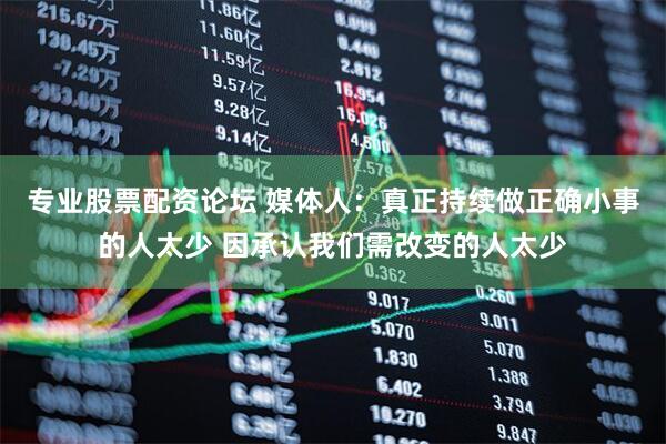 专业股票配资论坛 媒体人：真正持续做正确小事的人太少 因承认我们需改变的人太少