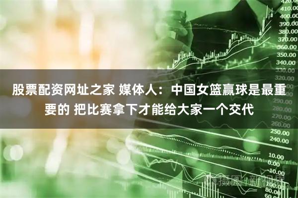 股票配资网址之家 媒体人：中国女篮赢球是最重要的 把比赛拿下才能给大家一个交代