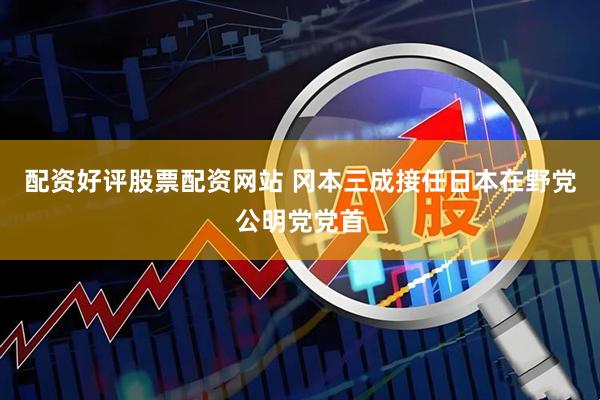 配资好评股票配资网站 冈本三成接任日本在野党公明党党首