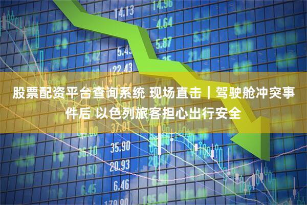 股票配资平台查询系统 现场直击｜驾驶舱冲突事件后 以色列旅客担心出行安全